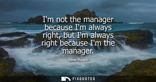 Small: Im not the manager because Im always right, but Im always right because Im the manager