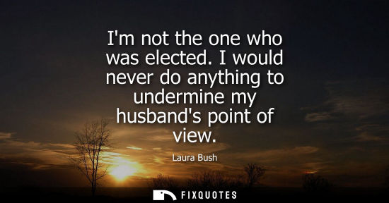 Small: Im not the one who was elected. I would never do anything to undermine my husbands point of view