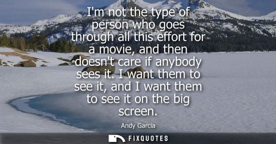 Small: Im not the type of person who goes through all this effort for a movie, and then doesnt care if anybody
