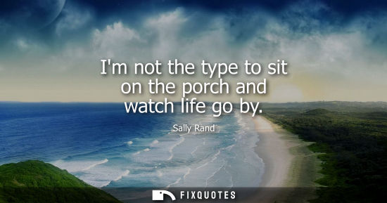 Small: Im not the type to sit on the porch and watch life go by