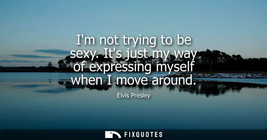 Small: Im not trying to be sexy. Its just my way of expressing myself when I move around