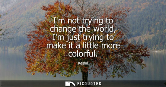 Small: Im not trying to change the world, Im just trying to make it a little more colorful