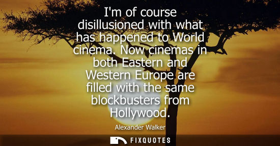 Small: Im of course disillusioned with what has happened to World cinema. Now cinemas in both Eastern and West