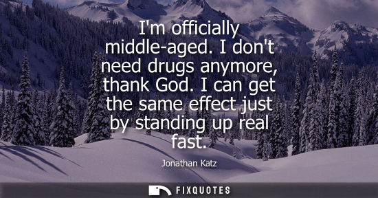 Small: Im officially middle-aged. I dont need drugs anymore, thank God. I can get the same effect just by stan