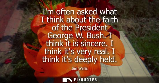 Small: Im often asked what I think about the faith of the President George W. Bush. I think it is sincere. I t