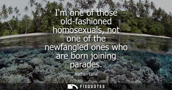 Small: Im one of those old-fashioned homosexuals, not one of the newfangled ones who are born joining parades