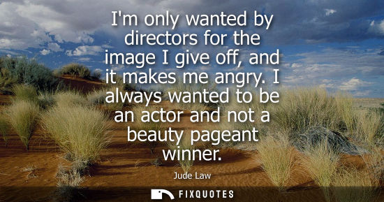 Small: Im only wanted by directors for the image I give off, and it makes me angry. I always wanted to be an a