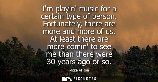 Small: Im playin music for a certain type of person. Fortunately, there are more and more of us. At least ther