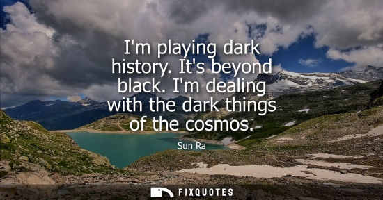 Small: Im playing dark history. Its beyond black. Im dealing with the dark things of the cosmos