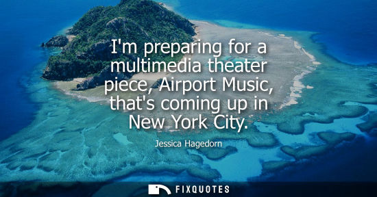Small: Im preparing for a multimedia theater piece, Airport Music, thats coming up in New York City - Jessica Hagedor