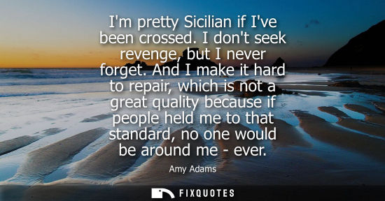 Small: Im pretty Sicilian if Ive been crossed. I dont seek revenge, but I never forget. And I make it hard to 