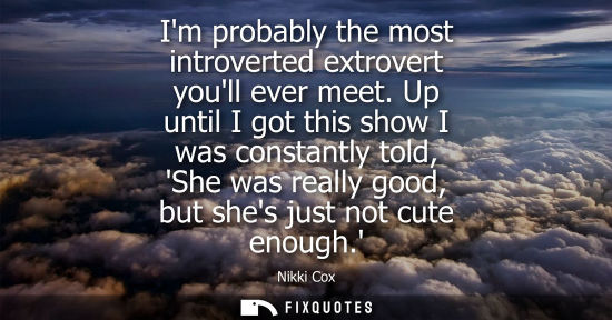 Small: Im probably the most introverted extrovert youll ever meet. Up until I got this show I was constantly told, Sh