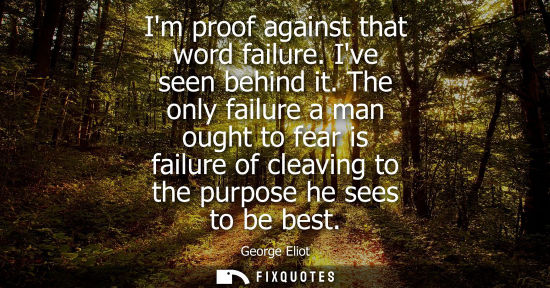 Small: Im proof against that word failure. Ive seen behind it. The only failure a man ought to fear is failure of cle