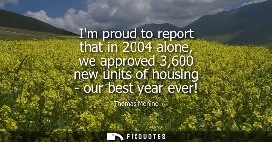 Small: Im proud to report that in 2004 alone, we approved 3,600 new units of housing - our best year ever!