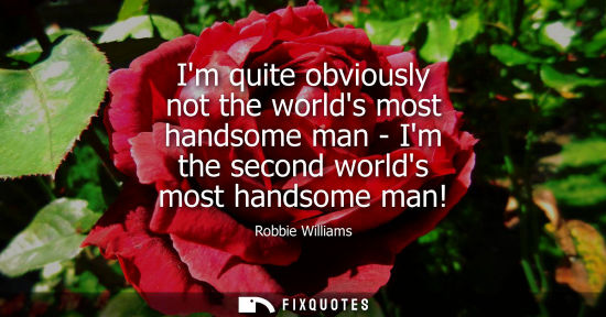 Small: Im quite obviously not the worlds most handsome man - Im the second worlds most handsome man!