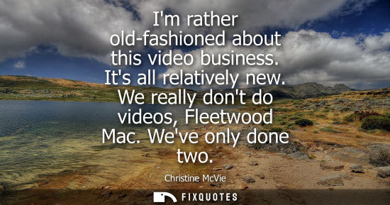 Small: Im rather old-fashioned about this video business. Its all relatively new. We really dont do videos, Fl