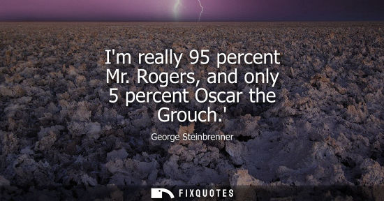 Small: Im really 95 percent Mr. Rogers, and only 5 percent Oscar the Grouch.