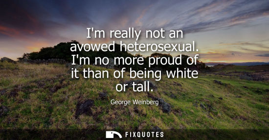 Small: Im really not an avowed heterosexual. Im no more proud of it than of being white or tall