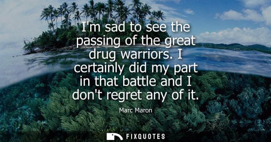Small: Im sad to see the passing of the great drug warriors. I certainly did my part in that battle and I dont
