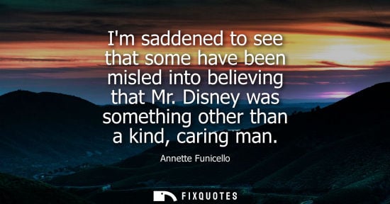 Small: Im saddened to see that some have been misled into believing that Mr. Disney was something other than a