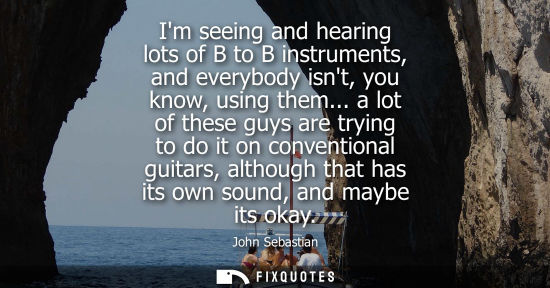 Small: Im seeing and hearing lots of B to B instruments, and everybody isnt, you know, using them... a lot of 