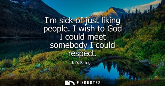 Small: Im sick of just liking people. I wish to God I could meet somebody I could respect