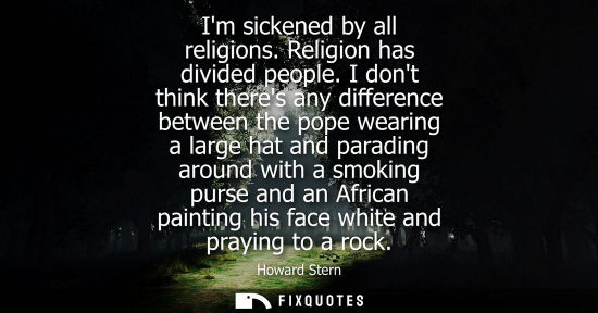 Small: Im sickened by all religions. Religion has divided people. I dont think theres any difference between the pope
