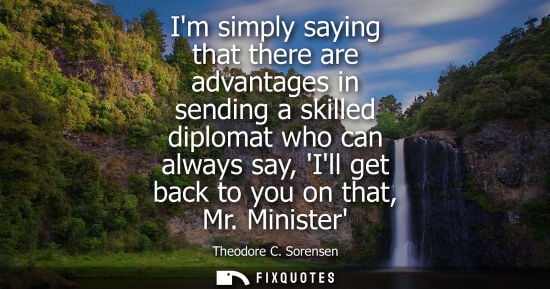 Small: Im simply saying that there are advantages in sending a skilled diplomat who can always say, Ill get ba