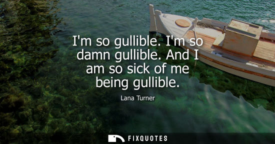 Small: Im so gullible. Im so damn gullible. And I am so sick of me being gullible