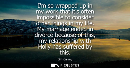 Small: Im so wrapped up in my work that its often impossible to consider other things in my life. My marriage 