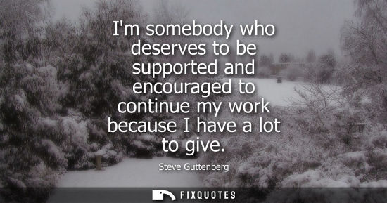 Small: Im somebody who deserves to be supported and encouraged to continue my work because I have a lot to giv