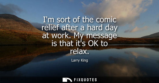 Small: Im sort of the comic relief after a hard day at work. My message is that its OK to relax