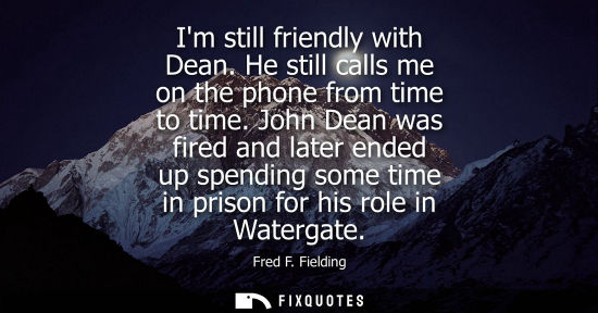 Small: Im still friendly with Dean. He still calls me on the phone from time to time. John Dean was fired and 