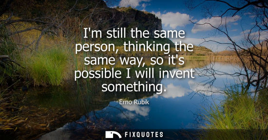 Small: Im still the same person, thinking the same way, so its possible I will invent something