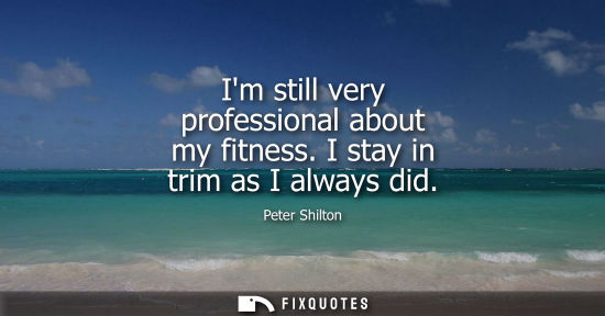 Small: Im still very professional about my fitness. I stay in trim as I always did