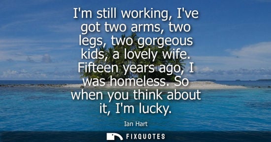 Small: Im still working, Ive got two arms, two legs, two gorgeous kids, a lovely wife. Fifteen years ago, I wa