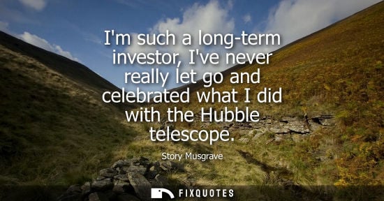 Small: Im such a long-term investor, Ive never really let go and celebrated what I did with the Hubble telesco