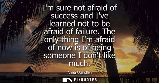 Small: Im sure not afraid of success and Ive learned not to be afraid of failure. The only thing Im afraid of 