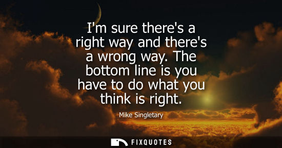 Small: Im sure theres a right way and theres a wrong way. The bottom line is you have to do what you think is 