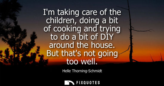 Small: Im taking care of the children, doing a bit of cooking and trying to do a bit of DIY around the house. 