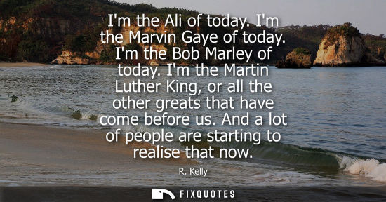 Small: Im the Ali of today. Im the Marvin Gaye of today. Im the Bob Marley of today. Im the Martin Luther King
