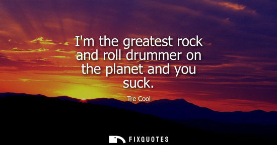 Small: Im the greatest rock and roll drummer on the planet and you suck