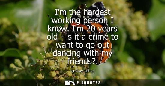 Small: Im the hardest working person I know. Im 20 years old - is it a crime to want to go out dancing with my