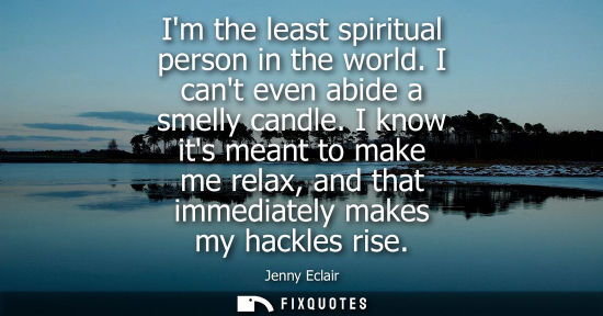 Small: Im the least spiritual person in the world. I cant even abide a smelly candle. I know its meant to make me rel