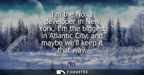 Small: Im the No. 1 developer in New York, Im the biggest in Atlantic City, and maybe well keep it that way