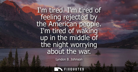 Small: Im tired. Im tired of feeling rejected by the American people. Im tired of waking up in the middle of the nigh