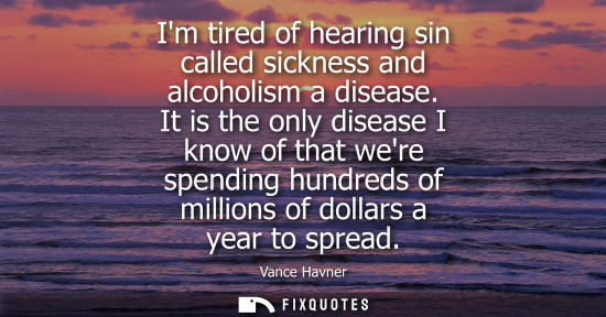 Small: Im tired of hearing sin called sickness and alcoholism a disease. It is the only disease I know of that
