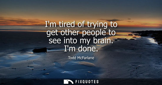 Small: Im tired of trying to get other people to see into my brain. Im done