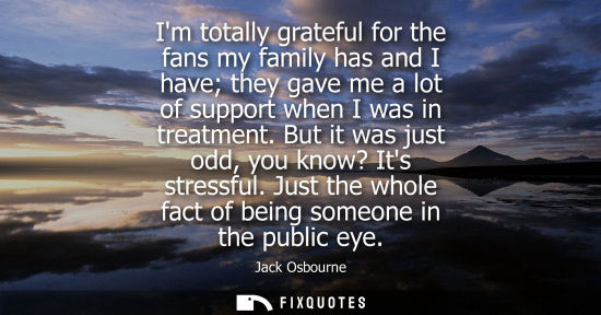 Small: Im totally grateful for the fans my family has and I have they gave me a lot of support when I was in t