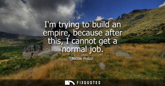 Small: Im trying to build an empire, because after this, I cannot get a normal job
